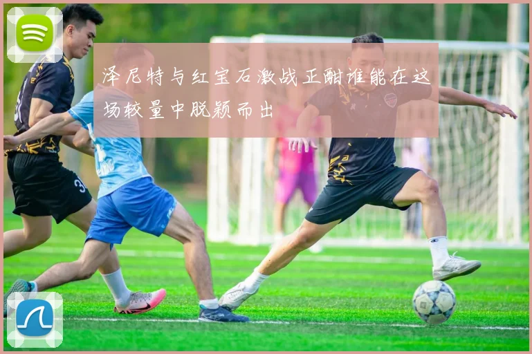 泽尼特与红宝石激战正酣谁能在这场较量中脱颖而出